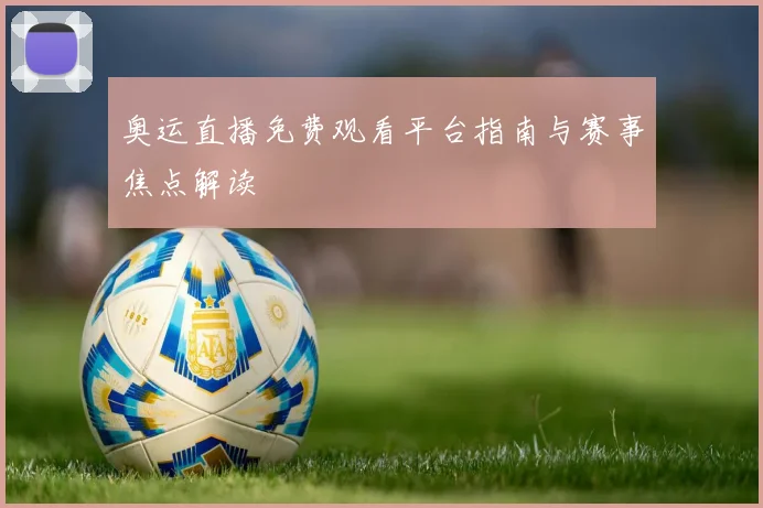 奥运直播免费观看平台指南与赛事焦点解读