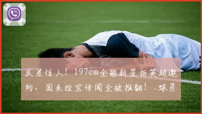 反差惊人!197cm全能新星拒英超邀约,国米捡宝传闻全被推翻!_球员_摩德纳_马索林