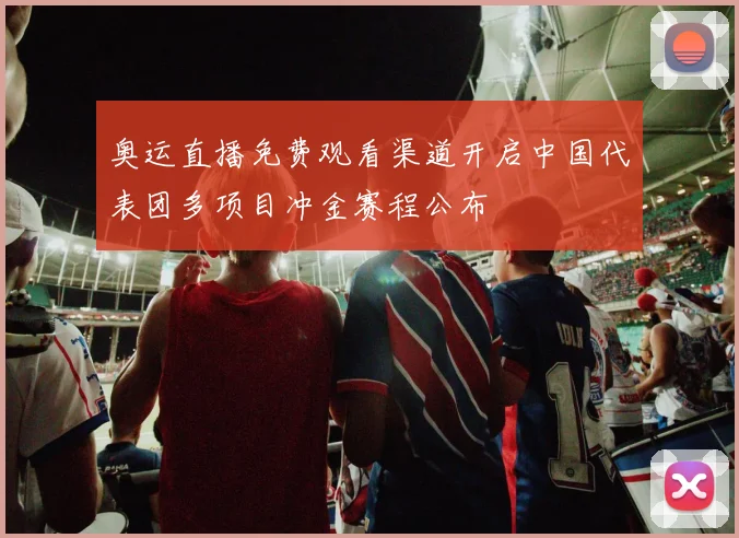 奥运直播免费观看渠道开启中国代表团多项目冲金赛程公布