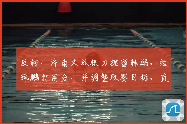 反转,济南文旅极力挽留韩鹏,给韩鹏打高分,并调整联赛目标,直指冠