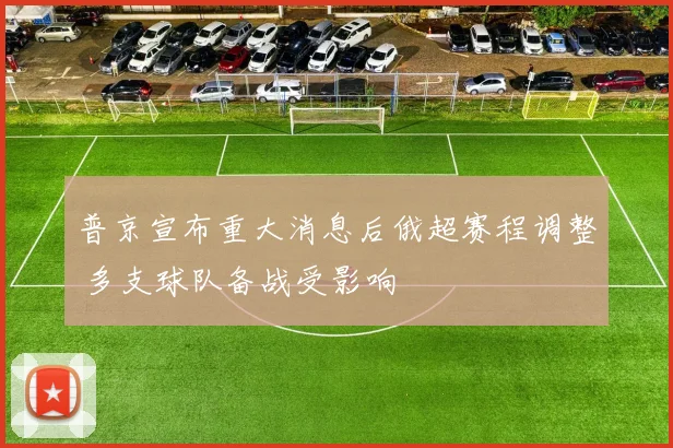 普京宣布重大消息后俄超赛程调整 多支球队备战受影响