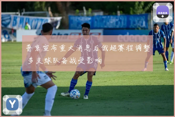 普京宣布重大消息后俄超赛程调整 多支球队备战受影响
