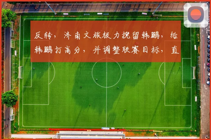 反转,济南文旅极力挽留韩鹏,给韩鹏打高分,并调整联赛目标,直指冠